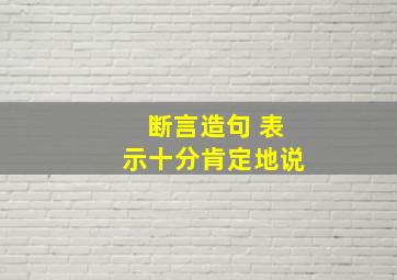 断言造句 表示十分肯定地说